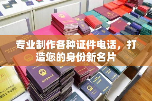 宜春专业制作各种证件电话，打造您的身份新名片
